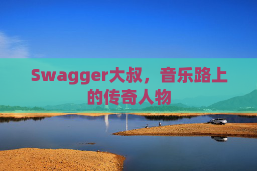 Swagger大叔，音乐路上的传奇人物